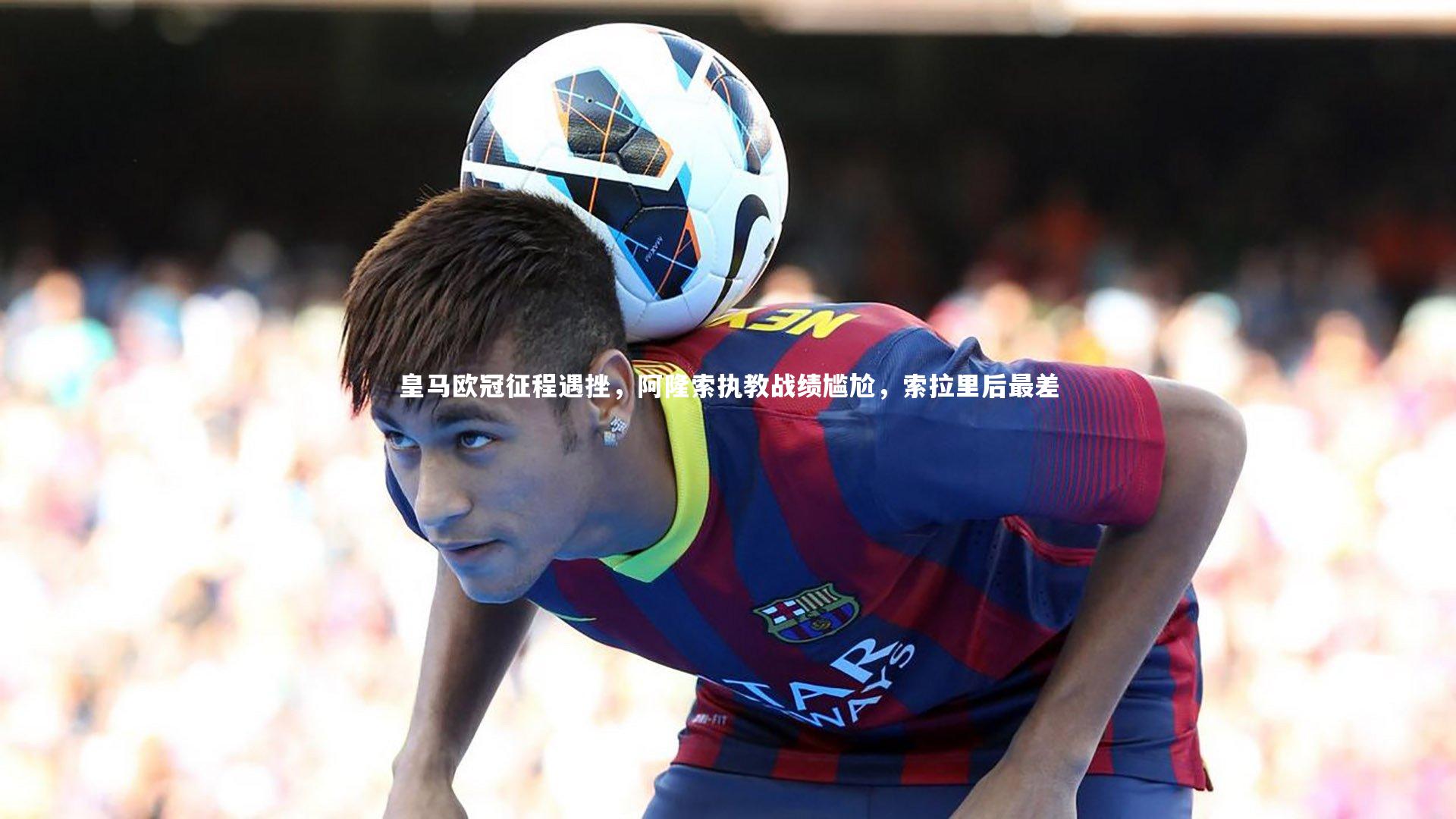 哈哈娱乐_皇马欧冠征程遇挫，阿隆索执教战绩尴尬，索拉里后最差