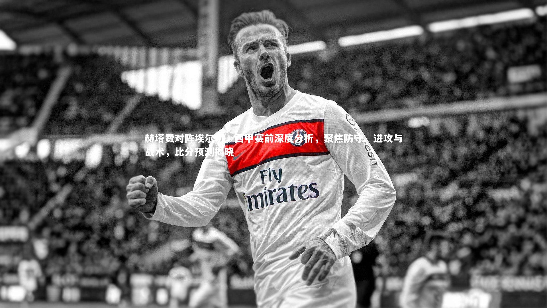 赫塔费对阵埃尔切，西甲赛前深度分析，聚焦防守、进攻与战术，比分预测揭晓