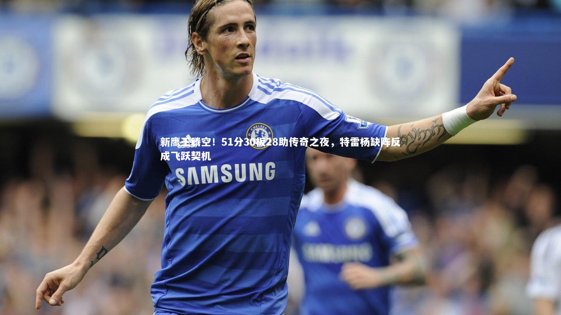 新鹰王腾空！51分30板28助传奇之夜，特雷杨缺阵反成飞跃契机