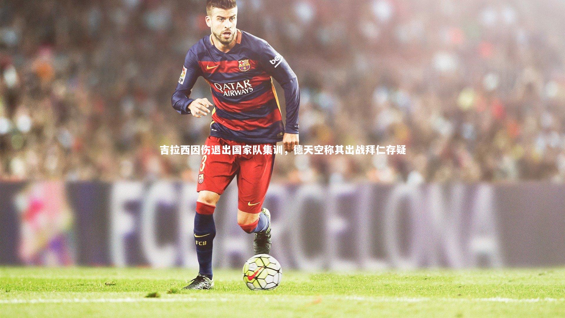 哈哈娱乐-吉拉西因伤退出国家队集训，德天空称其出战拜仁存疑