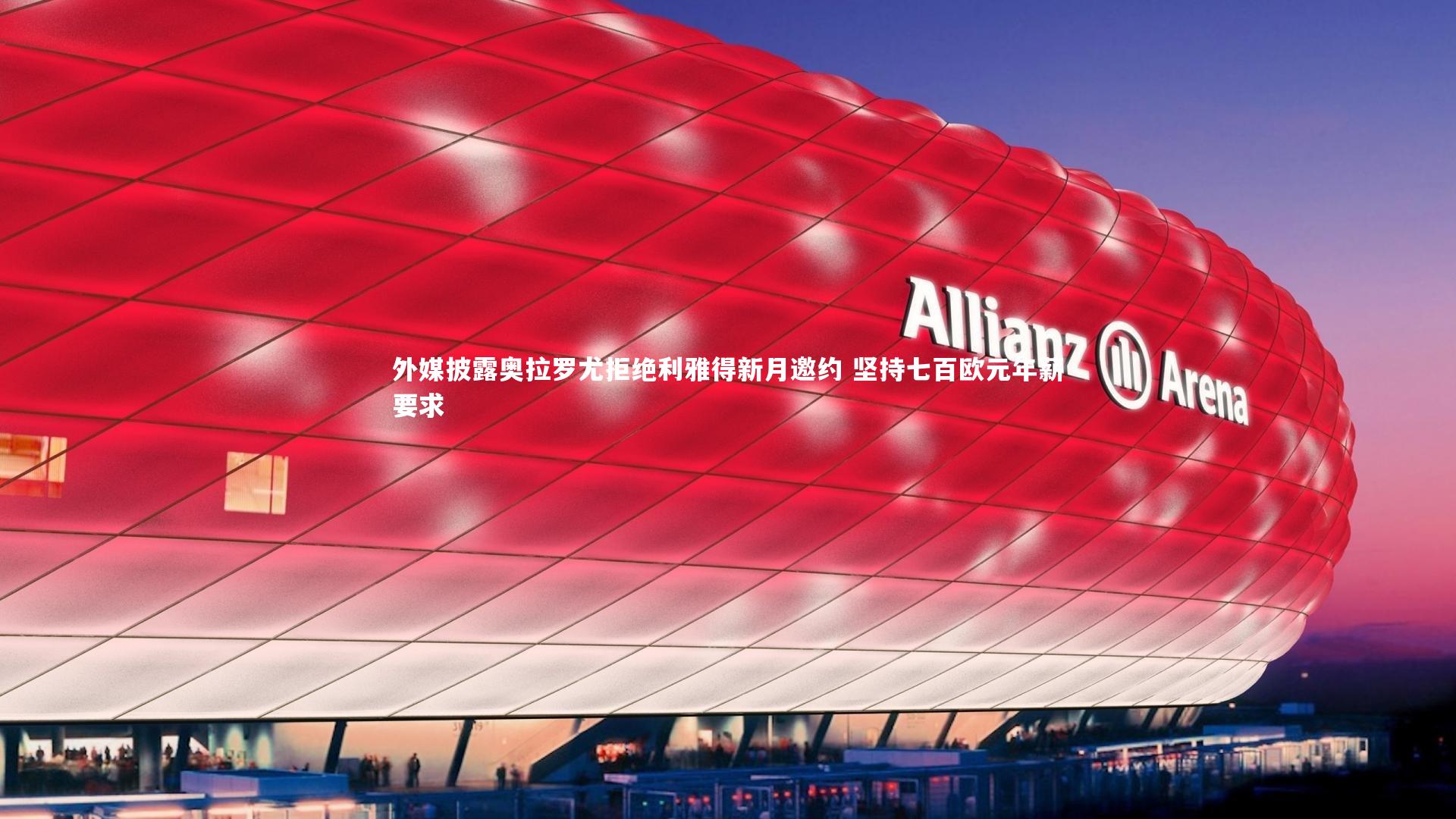 外媒披露奥拉罗尤拒绝利雅得新月邀约 坚持七百欧元年薪要求